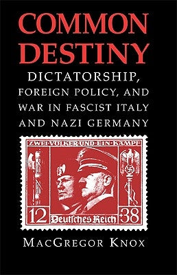 Common Destiny: Dictatorship, Foreign Policy, and War in Fascist Italy and Nazi Germany by Knox, MacGregor