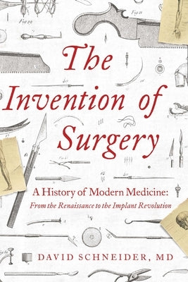 The Invention of Surgery: A History of Modern Medicine: From the Renaissance to the Implant Revolution by Schneider, David