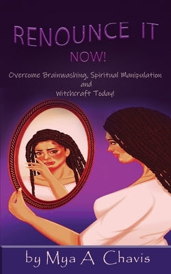 Renounce It Now!: Overcome Brainwashing, Spiritual Manipulation and Witchcraft, Today! by Chavis, Mya A.