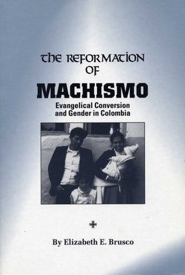 The Reformation of Machismo: Evangelical Conversion and Gender in Colombia by Brusco, Elizabeth E.