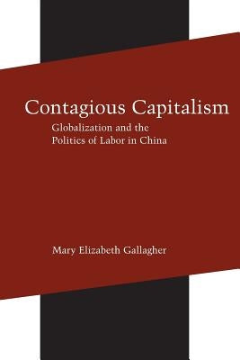 Contagious Capitalism: Globalization and the Politics of Labor in China by Gallagher, Mary Elizabeth