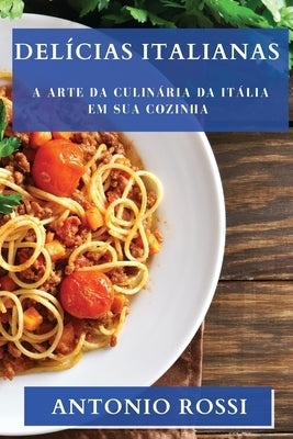 Delícias Italianas: A Arte da Culinária da Itália em sua Cozinha by Rossi, Antonio