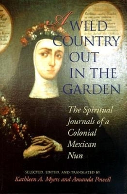 A Wild Country Out in the Garden: The Spiritual Journals of a Colonial Mexican Nun by Myers, Kathleen Ann