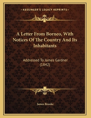 A Letter From Borneo, With Notices Of The Country And Its Inhabitants: Addressed To James Gardner (1842) by Brooke, James