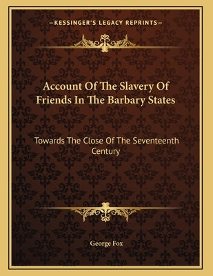 Account Of The Slavery Of Friends In The Barbary States: Towards The Close Of The Seventeenth Century by Fox, George
