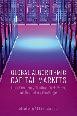 Global Algorithmic Capital Markets: High Frequency Trading, Dark Pools, and Regulatory Challenges by Mattli, Walter