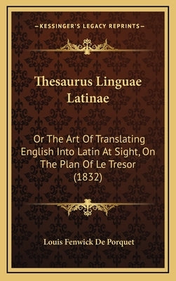 Thesaurus Linguae Latinae: Or The Art Of Translating English Into Latin At Sight, On The Plan Of Le Tresor (1832) by Porquet, Louis Fenwick De