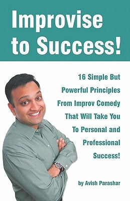 Improvise to Success!: 16 Simple But Powerful Principles From Improv Comedy That Will Take You to Personal and Professional Success! by Parashar, Avish