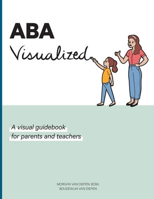 ABA Visualized: A visual guidebook for parents and teachers by Van Diepen, Morgan Alexandra
