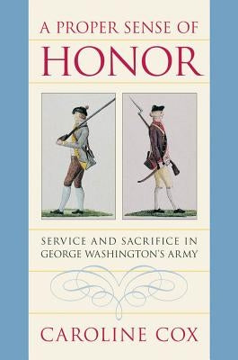 A Proper Sense of Honor: Service and Sacrifice in George Washington's Army by Cox, Caroline