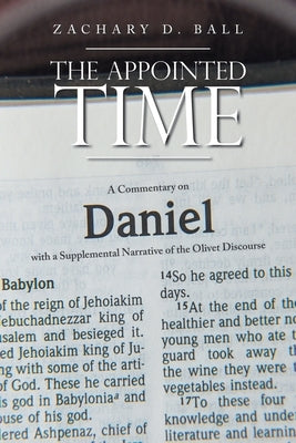The Appointed Time: A Commentary on Daniel with a Supplemental Narrative of the Olivet Discourse by Ball, Zachary D.
