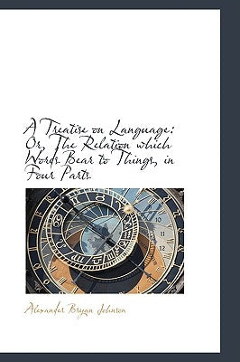 A Treatise on Language: Or, The Relation which Words Bear to Things, in Four Parts by Johnson, Alexander Bryan