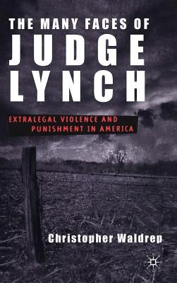 The Many Faces of Judge Lynch: Extralegal Violence and Punishment in America by Waldrep, C.