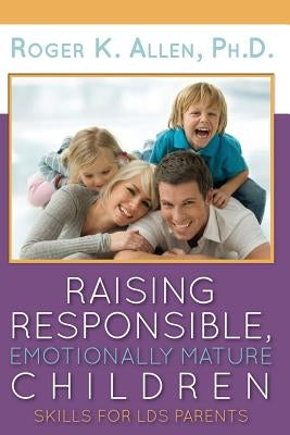 Raising Responsible, Emotionally Mature Children: Skills for Lds Parents by Allen, Ph. D. Roger K.