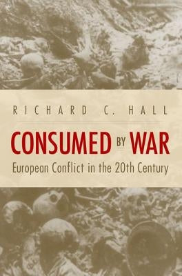 Consumed by War: European Conflict in the 20th Century by Hall, Richard C.
