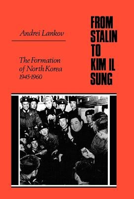 From Stalin to Kim Il Sung: The Formation of North Korea, 1945-1960 by Lankov, Andrei