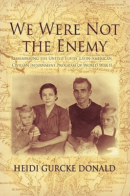 We Were Not the Enemy: Remembering the United States' Latin-American Civilian Internment Program of World War II by Donald, Heidi Gurcke