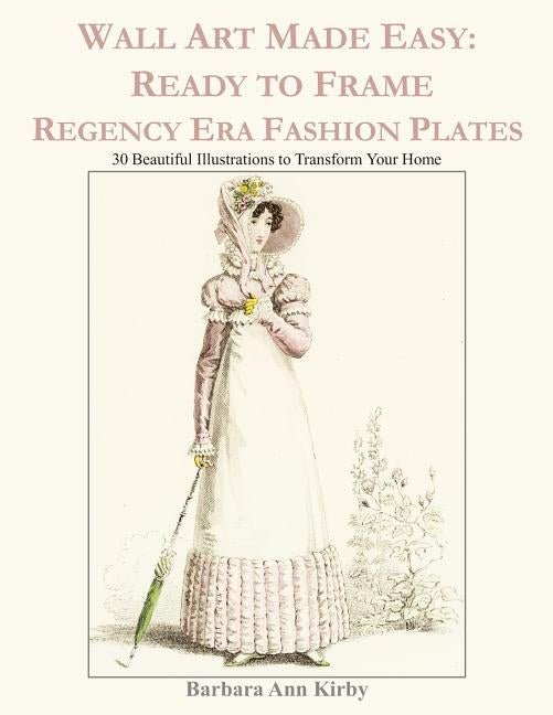 Wall Art Made Easy: Ready to Frame Regency Era Fashion Plates: 30 Beautiful Illustrations to Transform Your Home by Kirby, Barbara Ann