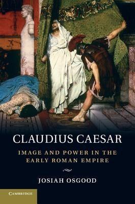 Claudius Caesar: Image and Power in the Early Roman Empire by Osgood, Josiah