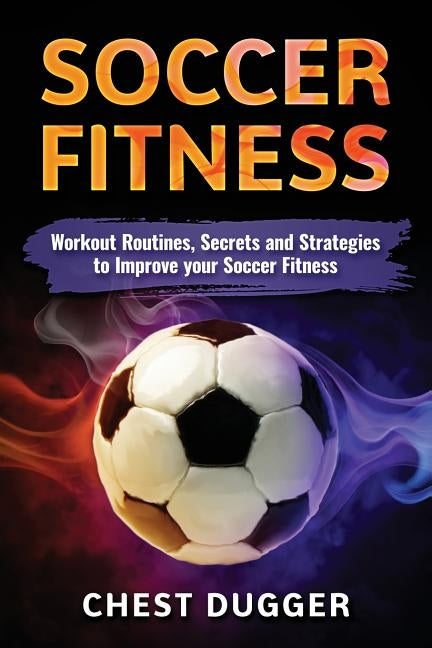 Soccer Fitness: Workout Routines, Secrets and Strategies to Improve Your Soccer Fitness by Dugger, Chest
