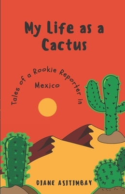 My Life as a Cactus: Tales of a Rookie Reporter in Mexico by Asitimbay, Diane