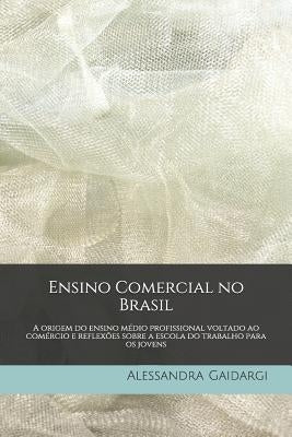 Ensino Comercial no Brasil: A origem do ensino médio profissional voltado ao comércio e reflexões sobre a escola do trabalho para os jovens by Gaidargi, Alessandra