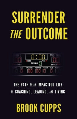 Surrender The Outcome: The Path to an Impactful Life of Coaching, Leading, and Living by Cupps, Brook