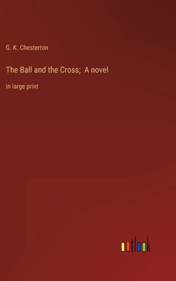 The Ball and the Cross; A novel: in large print by Chesterton, G. K.