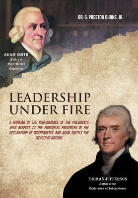 Leadership Under Fire: A Ranking of the Performance of the Presidents with Respect to the Principles Presented in the Declaration of Independ by Burns, G. Preston, Jr.