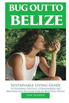 Bug Out to Belize: Sustainable Living Guide to Escaping Politics, Consumerism, Big Brother and Nuclear War in Beautiful Belize by Sluder, Lan