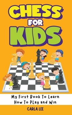 Chess for Kids: My First Book To Learn How To Play and Win: Rules, Strategies and Tactics. How To Play Chess in a Simple and Fun Way. by Lee, Carla