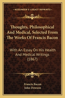 Thoughts, Philosophical And Medical, Selected From The Works Of Francis Bacon: With An Essay On His Health And Medical Writings (1867) by Bacon, Francis