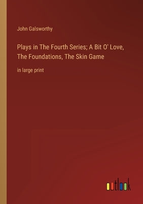 Plays in The Fourth Series; A Bit O' Love, The Foundations, The Skin Game: in large print by Galsworthy, John