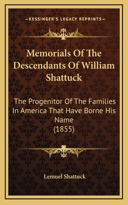 Memorials Of The Descendants Of William Shattuck: The Progenitor Of The Families In America That Have Borne His Name (1855) by Shattuck, Lemuel