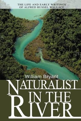 Naturalist in the River: The Life and Early Writings of Alfred Russel Wallace by Bryant, William