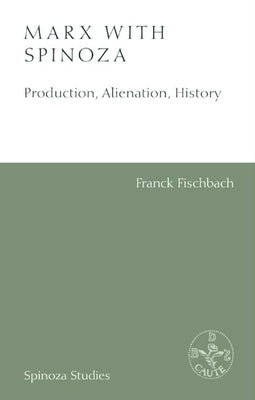 Marx with Spinoza: Production, Alienation, History by Fischbach, Franck