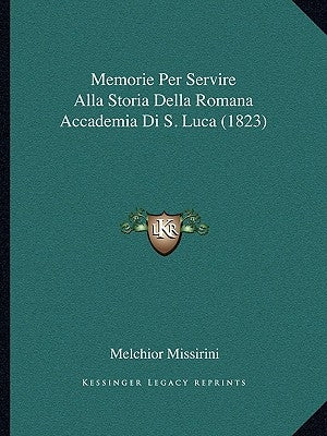 Memorie Per Servire Alla Storia Della Romana Accademia Di S. Luca (1823) by Missirini, Melchior