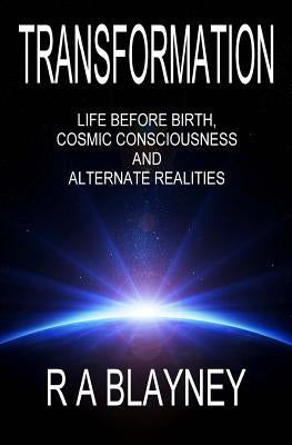 Transformation: Life Before Birth, Cosmic Consciousness and Alternate Realities by Blayney, R. a.