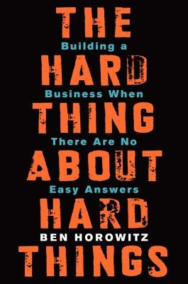 The Hard Thing about Hard Things: Building a Business When There Are No Easy Answers by Horowitz, Ben