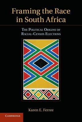Framing the Race in South Africa: The Political Origins of Racial Census Elections by Ferree, Karen E.