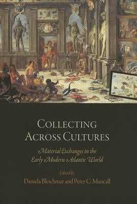 Collecting Across Cultures: Material Exchanges in the Early Modern Atlantic World by Bleichmar, Daniela