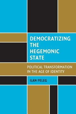 Democratizing the Hegemonic State: Political Transformation in the Age of Identity by Peleg, Ilan