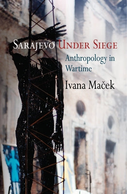 Sarajevo Under Siege: Anthropology in Wartime by Maček, Ivana