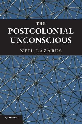 The Postcolonial Unconscious by Lazarus, Neil