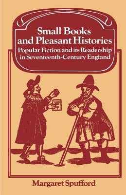 Small Books and Pleasant Histories: Popular Fiction and Its Readership in Seventeenth-Century England by Spufford, Margaret