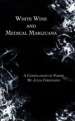 White Wine and Medical Marijuana: A Compilation of Poems by Cirignano, Julia