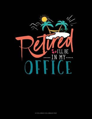 Retired I'll Be In My Office: 6 Columns Columnar Pad by Publishing, Jeryx