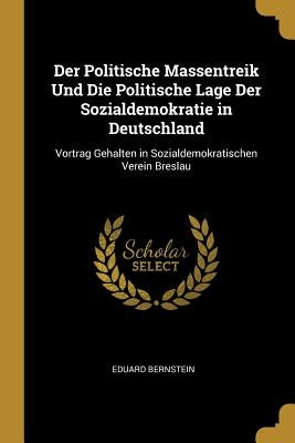 Der Politische Massentreik Und Die Politische Lage Der Sozialdemokratie in Deutschland: Vortrag Gehalten in Sozialdemokratischen Verein Breslau by Bernstein, Eduard