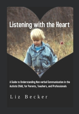 Listening with the Heart: A Guide for Understanding Non-verbal Communication in the Autistic Child, for Parents, Teachers, and Professionals by Becker, Liz