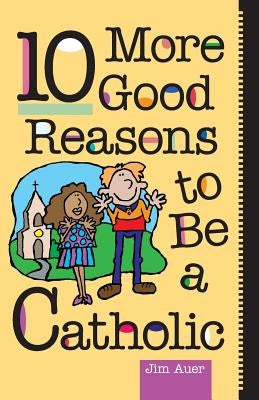 10 More Good Reasons to Be a Catholic by Auer, Jim